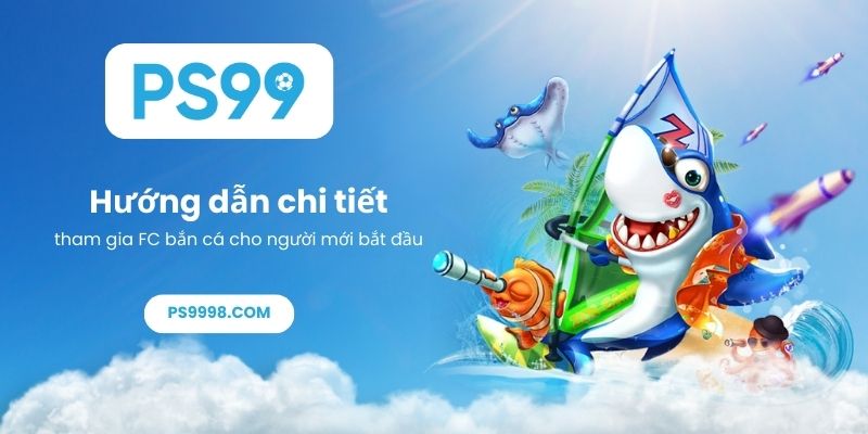 Hướng dẫn chi tiết tham gia FC bắn cá cho người mới bắt đầu