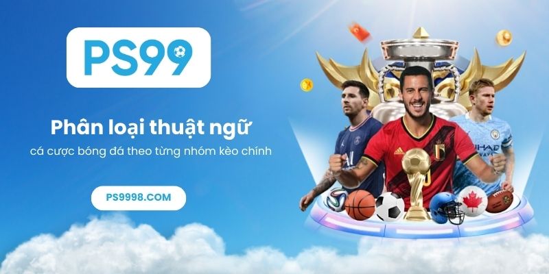 Phân loại thuật ngữ cá cược bóng đá theo từng nhóm kèo chính