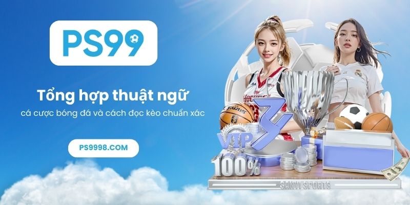 Tổng hợp thuật ngữ cá cược bóng đá và cách đọc kèo chuẩn xác