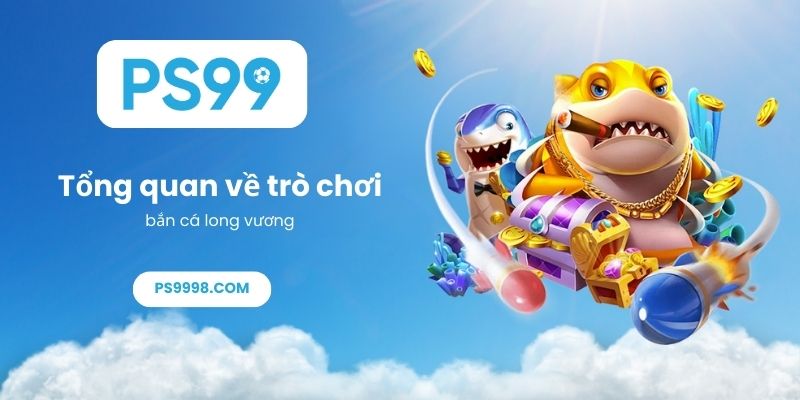 Tổng quan về trò chơi bắn cá long vương