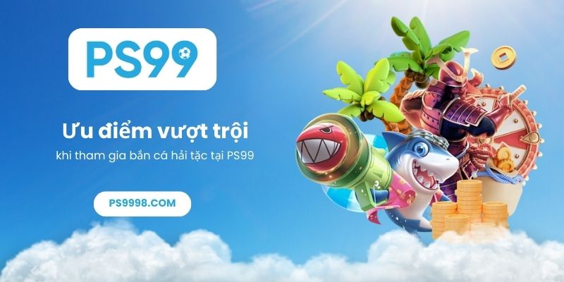 Ưu điểm vượt trội khi tham gia bắn cá hải tặc tại PS99